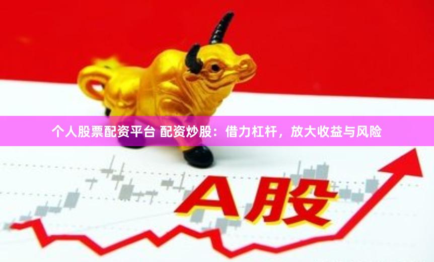 个人股票配资平台 配资炒股：借力杠杆，放大收益与风险
