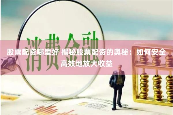 股票配资哪里好 揭秘股票配资的奥秘：如何安全高效地放大收益