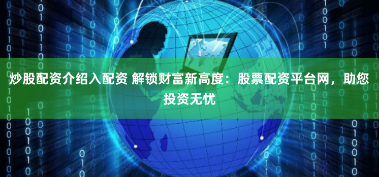 炒股配资介绍入配资 解锁财富新高度：股票配资平台网，助您投资无忧
