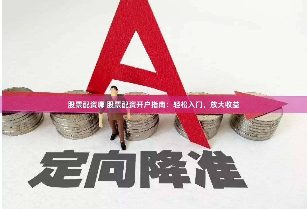 股票配资哪 股票配资开户指南：轻松入门，放大收益