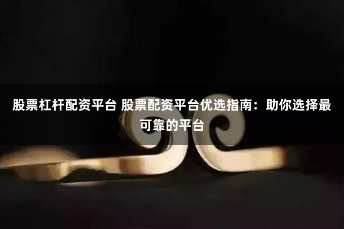 股票杠杆配资平台 股票配资平台优选指南：助你选择最可靠的平台