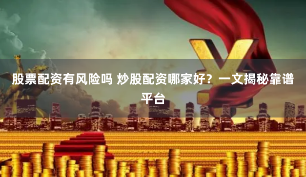 股票配资有风险吗 炒股配资哪家好？一文揭秘靠谱平台