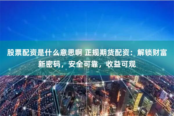 股票配资是什么意思啊 正规期货配资：解锁财富新密码，安全可靠，收益可观