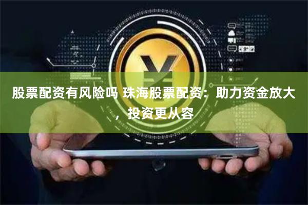 股票配资有风险吗 珠海股票配资：助力资金放大，投资更从容