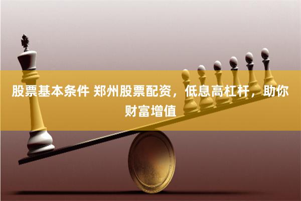 股票基本条件 郑州股票配资，低息高杠杆，助你财富增值