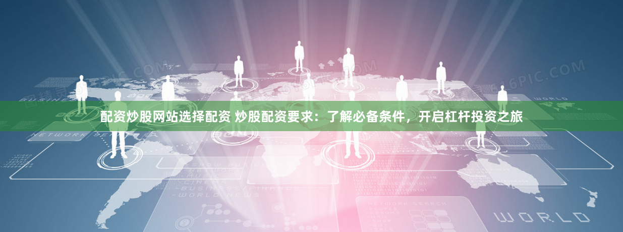 配资炒股网站选择配资 炒股配资要求：了解必备条件，开启杠杆投资之旅