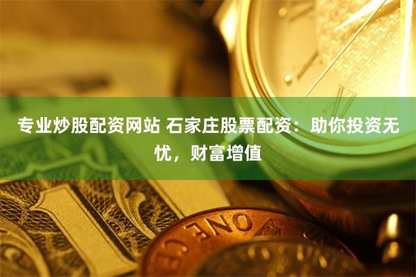 专业炒股配资网站 石家庄股票配资：助你投资无忧，财富增值