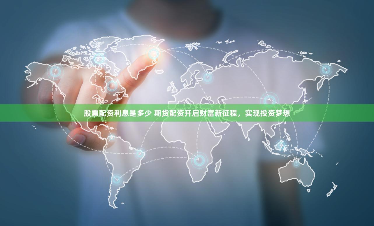股票配资利息是多少 期货配资开启财富新征程，实现投资梦想