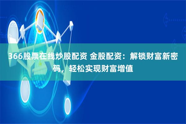 366股票在线炒股配资 金股配资：解锁财富新密码，轻松实现财富增值