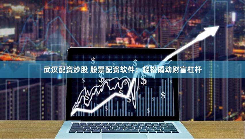 武汉配资炒股 股票配资软件：轻松撬动财富杠杆