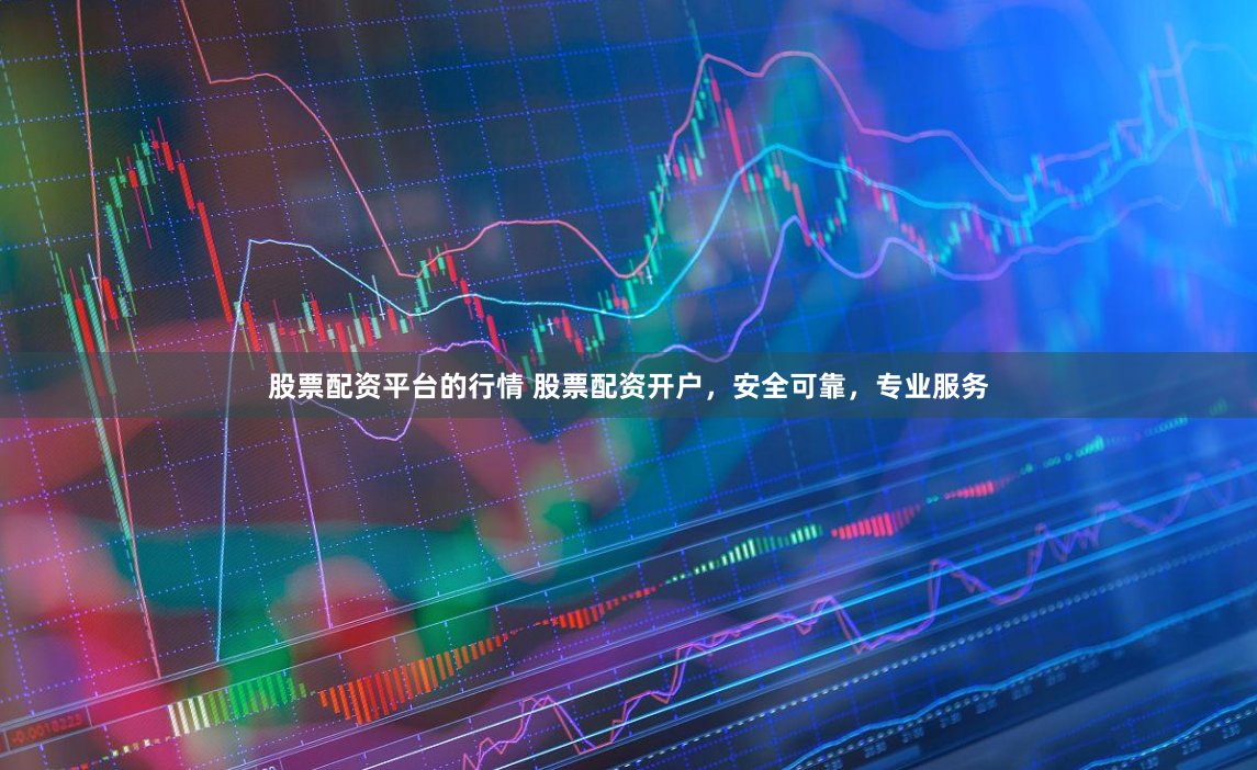 股票配资平台的行情 股票配资开户，安全可靠，专业服务