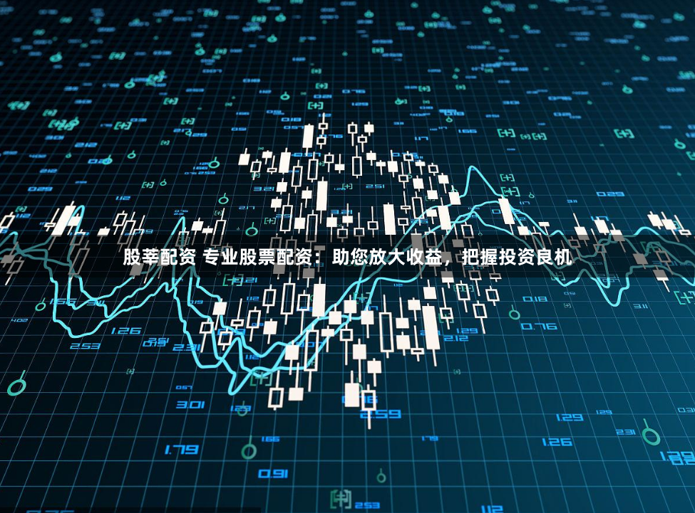 股莘配资 专业股票配资：助您放大收益，把握投资良机