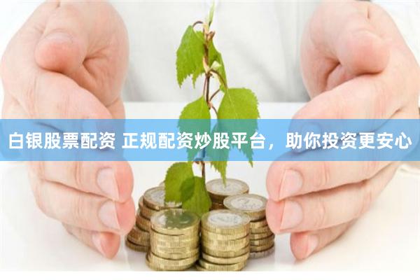 白银股票配资 正规配资炒股平台，助你投资更安心