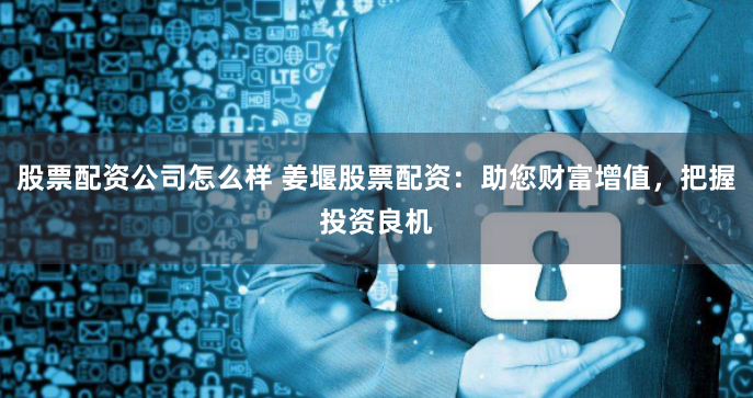 股票配资公司怎么样 姜堰股票配资：助您财富增值，把握投资良机