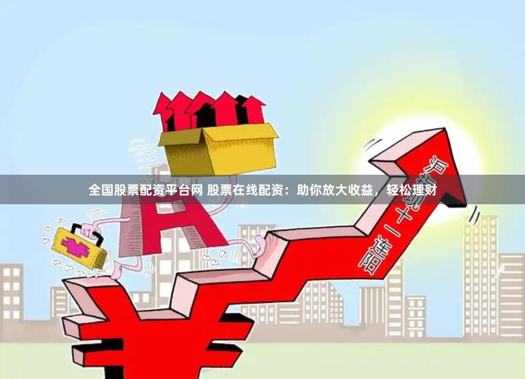 全国股票配资平台网 股票在线配资：助你放大收益，轻松理财