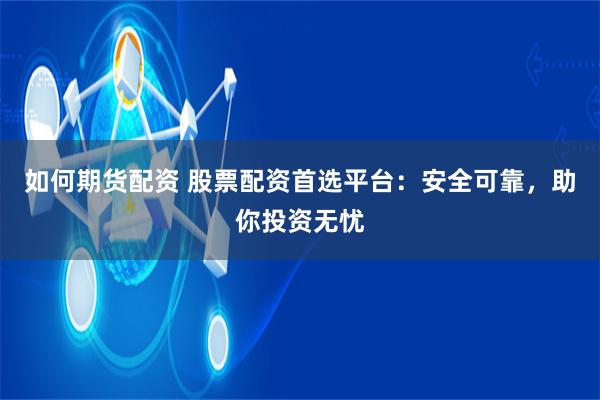 如何期货配资 股票配资首选平台：安全可靠，助你投资无忧