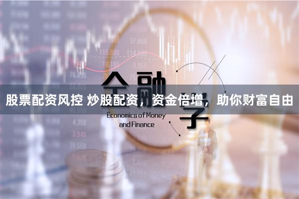 股票配资风控 炒股配资，资金倍增，助你财富自由
