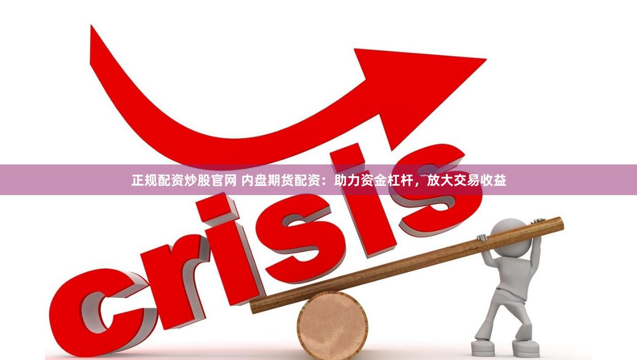 正规配资炒股官网 内盘期货配资：助力资金杠杆，放大交易收益