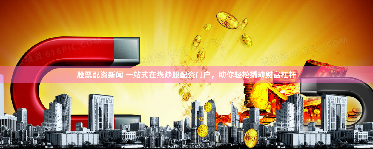 股票配资新闻 一站式在线炒股配资门户，助你轻松撬动财富杠杆