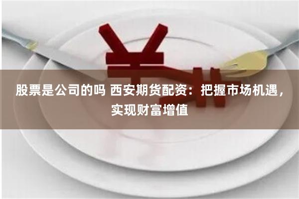 股票是公司的吗 西安期货配资：把握市场机遇，实现财富增值