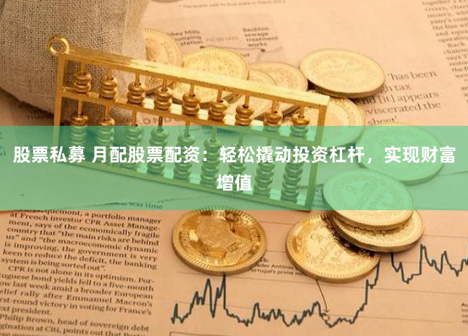 股票私募 月配股票配资：轻松撬动投资杠杆，实现财富增值