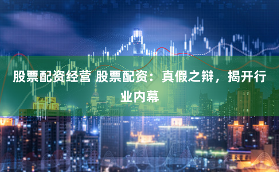 股票配资经营 股票配资：真假之辩，揭开行业内幕