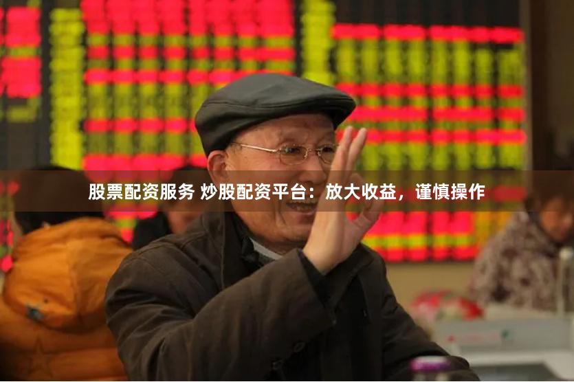 股票配资服务 炒股配资平台：放大收益，谨慎操作