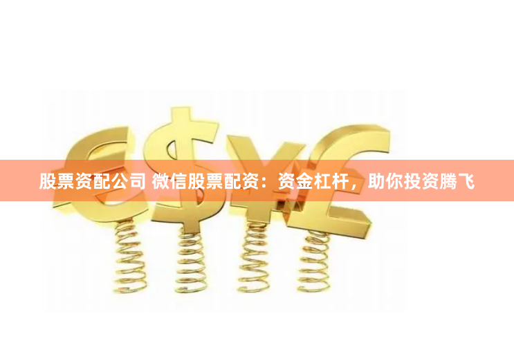 股票资配公司 微信股票配资：资金杠杆，助你投资腾飞