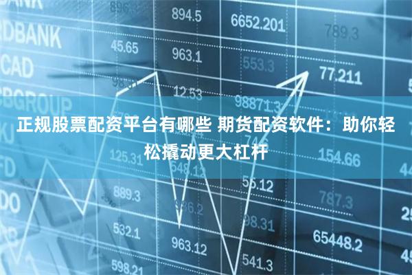 正规股票配资平台有哪些 期货配资软件：助你轻松撬动更大杠杆