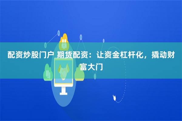 配资炒股门户 期货配资：让资金杠杆化，撬动财富大门
