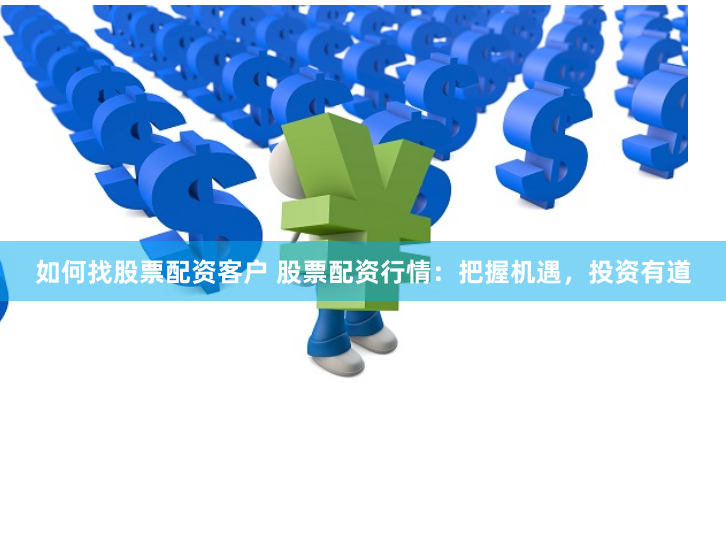 如何找股票配资客户 股票配资行情：把握机遇，投资有道