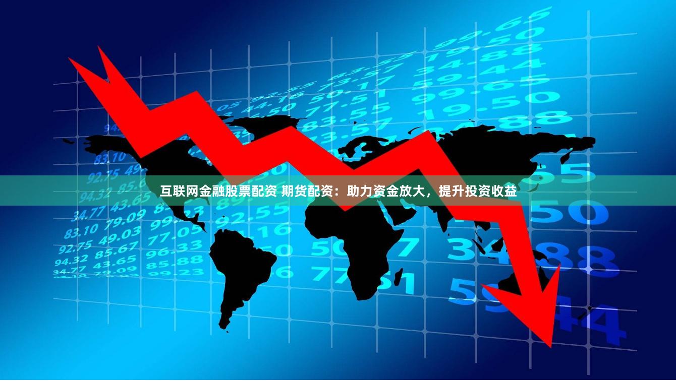 互联网金融股票配资 期货配资：助力资金放大，提升投资收益