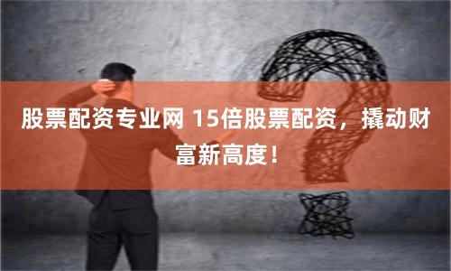 股票配资专业网 15倍股票配资，撬动财富新高度！
