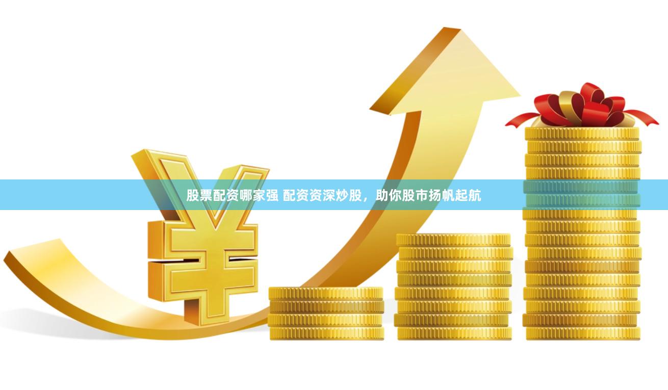 股票配资哪家强 配资资深炒股，助你股市扬帆起航
