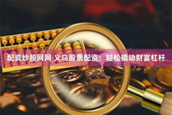 配资炒股网网 义乌股票配资：轻松撬动财富杠杆