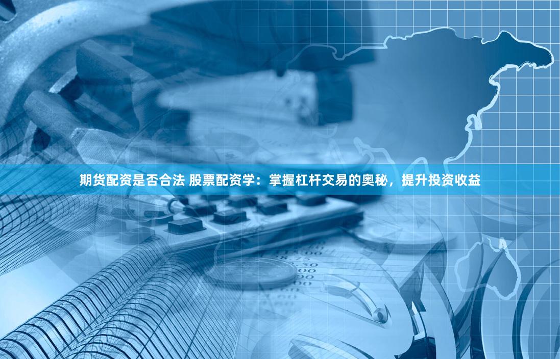 期货配资是否合法 股票配资学：掌握杠杆交易的奥秘，提升投资收益
