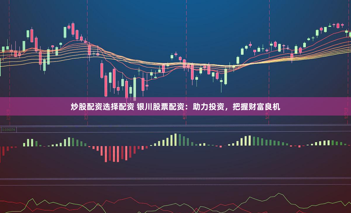 炒股配资选择配资 银川股票配资：助力投资，把握财富良机
