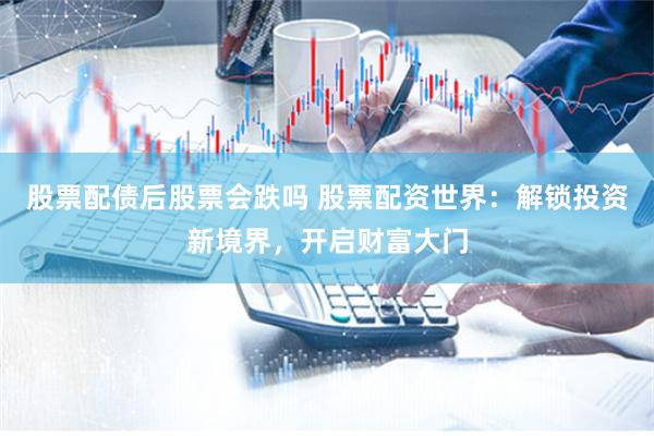 股票配债后股票会跌吗 股票配资世界：解锁投资新境界，开启财富大门