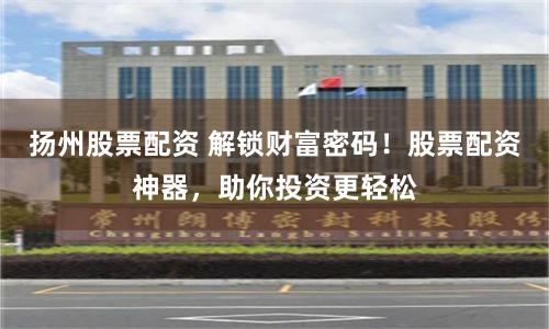 扬州股票配资 解锁财富密码！股票配资神器，助你投资更轻松