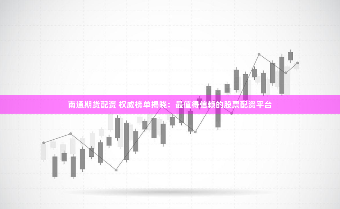 南通期货配资 权威榜单揭晓：最值得信赖的股票配资平台