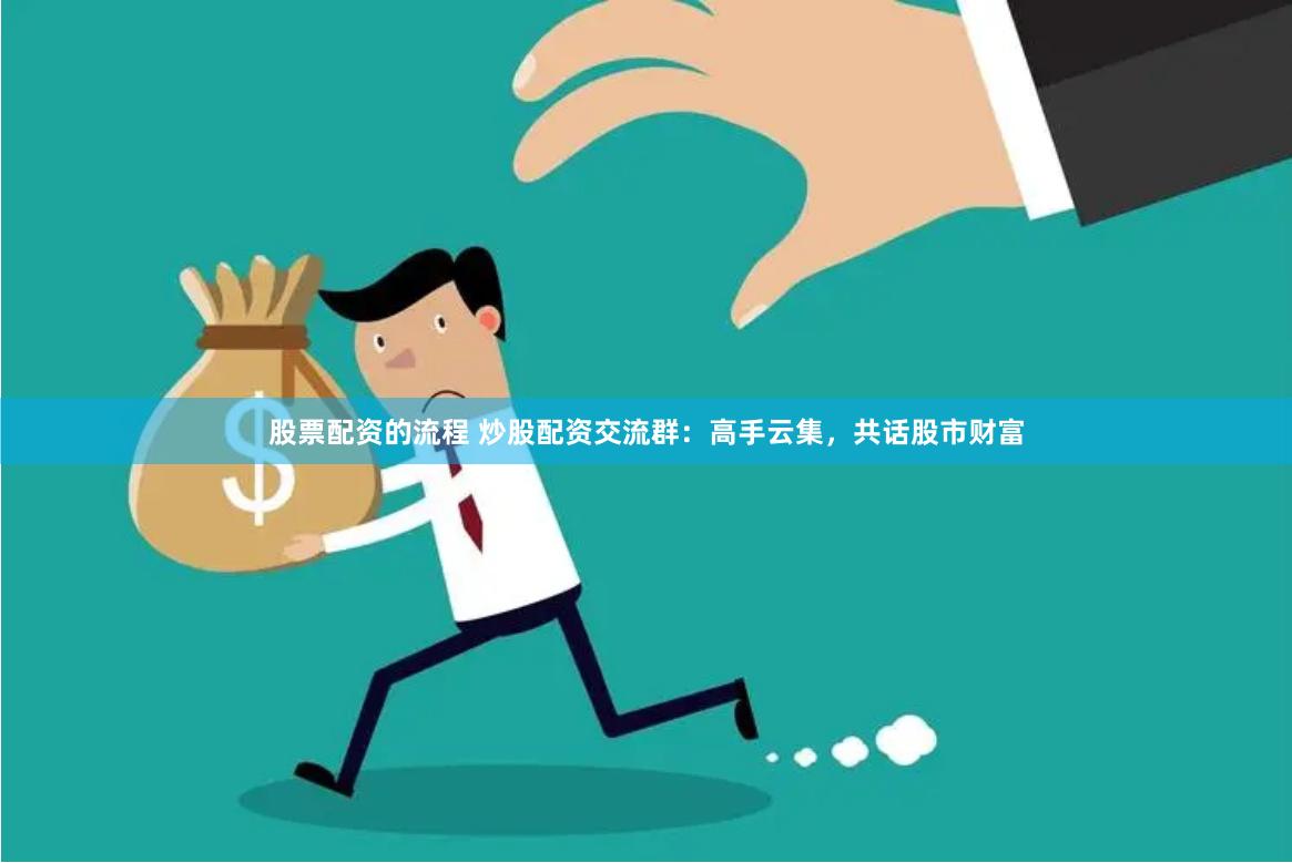股票配资的流程 炒股配资交流群：高手云集，共话股市财富