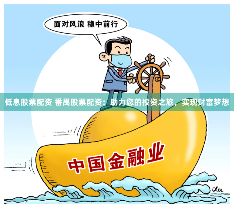 低息股票配资 番禺股票配资：助力您的投资之旅，实现财富梦想