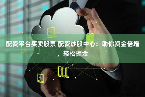 配资平台买卖股票 配资炒股中心：助你资金倍增，轻松掘金