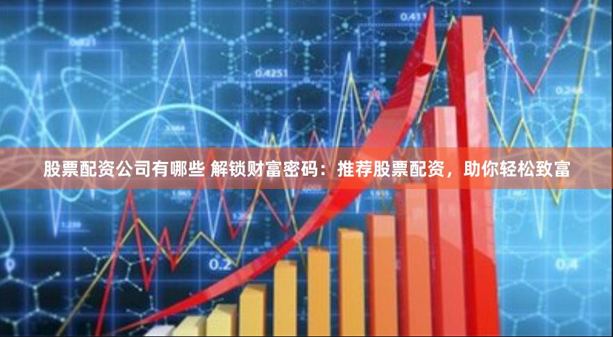 股票配资公司有哪些 解锁财富密码：推荐股票配资，助你轻松致富