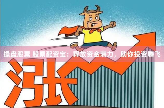 操盘股票 股票配资宝：释放资金潜力，助你投资腾飞