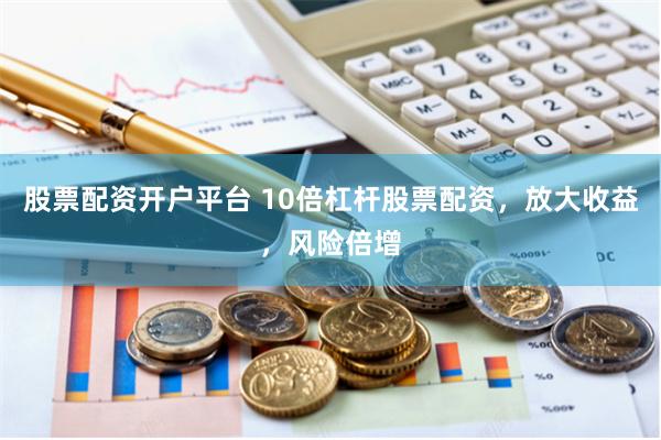 股票配资开户平台 10倍杠杆股票配资，放大收益，风险倍增