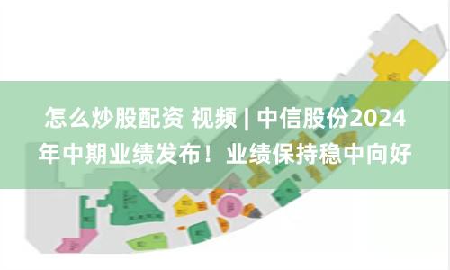 怎么炒股配资 视频 | 中信股份2024年中期业绩发布！业绩保持稳中向好