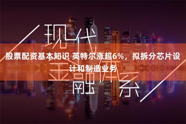 股票配资基本知识 英特尔涨超6%，拟拆分芯片设计和制造业务