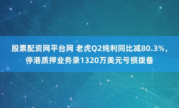 股票配资网平台网 老虎Q2纯利同比减80.3%，停港质押业务录1320万美元亏损拨备