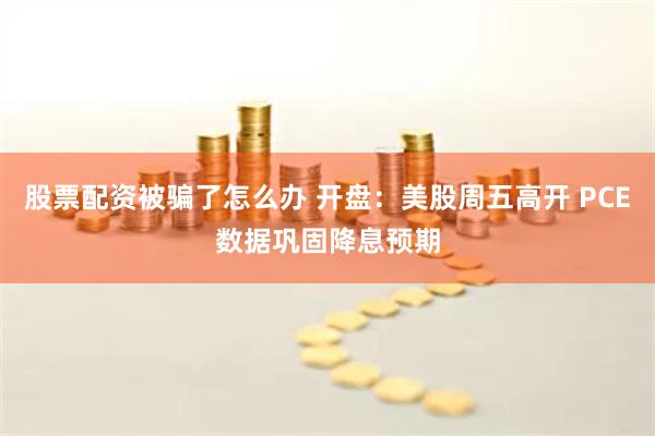 股票配资被骗了怎么办 开盘：美股周五高开 PCE数据巩固降息预期
